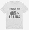 I Still Play With Trains Shirt 666x695.jpg?v=1700412377