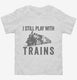I Still Play With Trains white Toddler Tee