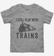 I Still Play With Trains grey Toddler Tee