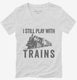 I Still Play With Trains white Womens V-Neck Tee
