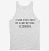 I Think Therefore We Have Nothing In Common Tanktop 666x695.jpg?v=1700634050