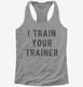 I Train Your Trainer  Womens Racerback Tank