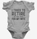 I Tried To Retire But Now I Work For My Wife grey Infant Bodysuit