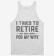 I Tried To Retire But Now I Work For My Wife white Tank