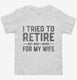 I Tried To Retire But Now I Work For My Wife white Toddler Tee