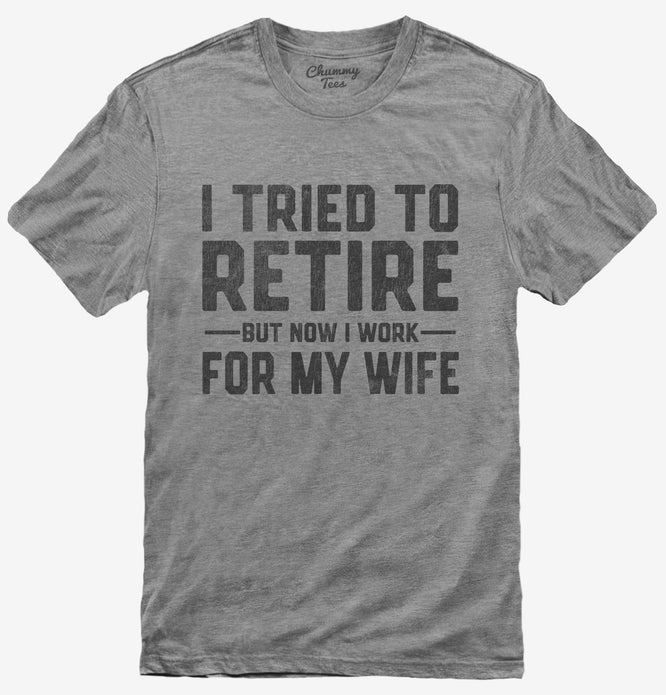 I Tried To Retire But Now I Work For My Wife T-Shirt