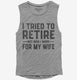 I Tried To Retire But Now I Work For My Wife grey Womens Muscle Tank
