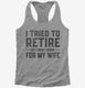 I Tried To Retire But Now I Work For My Wife grey Womens Racerback Tank