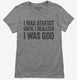 I Was Atheist Until I Realized I Am God grey Womens