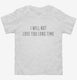 I Will Not Love You Long Time white Toddler Tee