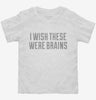 I Wish These Were Brains Funny Toddler Shirt 666x695.jpg?v=1700547881