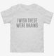 I Wish These Were Brains Funny white Toddler Tee