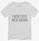 I Wish These Were Brains Funny white Womens V-Neck Tee