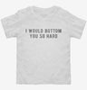 I Would Bottom You So Hard Toddler Shirt 666x695.jpg?v=1700632361
