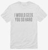 I Would Geek You So Hard Shirt 666x695.jpg?v=1700632214