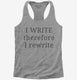 I Write Therefore I Rewrite Funny Writers  Womens Racerback Tank