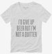 I'd Give Up Beer But I'm No Quitter white Womens V-Neck Tee