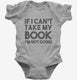 If I Can't Take My Book I'm Not Going grey Infant Bodysuit