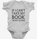 If I Can't Take My Book I'm Not Going white Infant Bodysuit