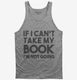 If I Can't Take My Book I'm Not Going grey Tank