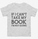 If I Can't Take My Book I'm Not Going white Toddler Tee