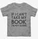 If I Can't Take My Book I'm Not Going grey Toddler Tee