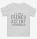 If I Had A French Accent I'd Never Shut Up white Toddler Tee