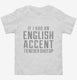 If I Had An English Accent I'd Never Shut Up white Toddler Tee