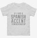 If I Had An Spanish Accent I'd Never Shut Up white Toddler Tee