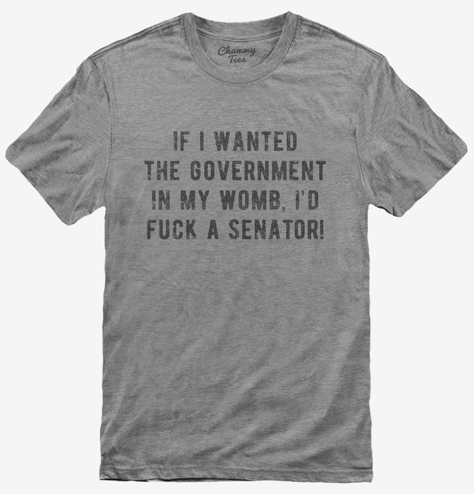 If I Wanted The Government In My Womb I'd Fuck A Senator T-Shirt