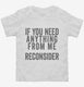 If You Need Anything From Me Reconsider white Toddler Tee