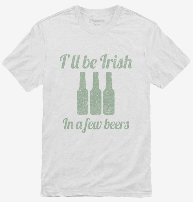 I'll Be Irish In A Few Beers T-Shirt