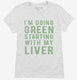 I'm Going Green Starting With My Liver  Womens