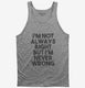 I'm Not Always Right But I'm Never Wrong grey Tank