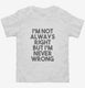 I'm Not Always Right But I'm Never Wrong white Toddler Tee
