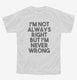 I'm Not Always Right But I'm Never Wrong white Youth Tee