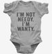 I'm Not Needy I'm Wanty  Infant Bodysuit