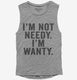 I'm Not Needy I'm Wanty  Womens Muscle Tank