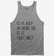 Is It Gay In Here Or Is It Just Me grey Tank