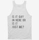 Is It Gay In Here Or Is It Just Me white Tank