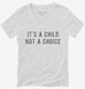 It's A Child Not A Choice white Womens V-Neck Tee