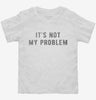 Its Not My Problem Toddler Shirt 666x695.jpg?v=1700633211
