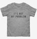 It's Not My Problem  Toddler Tee