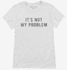 Its Not My Problem Womens Shirt 666x695.jpg?v=1700633211