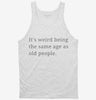 Its Weird Being The Same Age As Old People Tanktop 666x695.jpg?v=1700369711