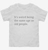 Its Weird Being The Same Age As Old People Toddler Shirt 666x695.jpg?v=1700369711