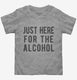 Just Here For The Alcohol grey Toddler Tee