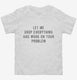Let Me Drop Everything And Work On Your Problem white Toddler Tee