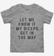 Let Me Know If My Biceps Get In Your Way grey Toddler Tee