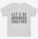 Let's Be Awkward Together white Toddler Tee